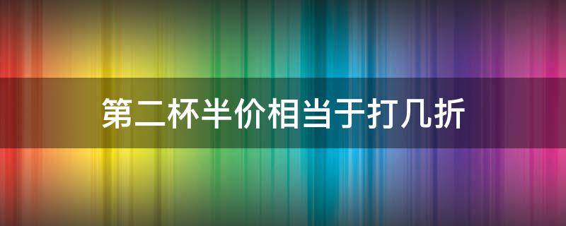 第二杯半价相当于打几折 第二杯半价是便宜的半价吗