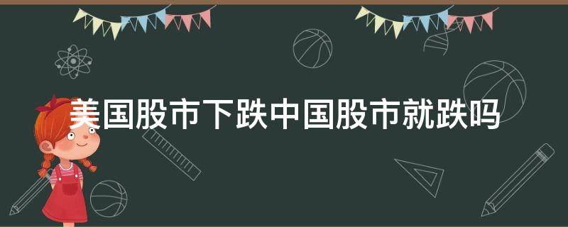 美国股市下跌中国股市就跌吗 为什么美国股市跌中国跟着跌