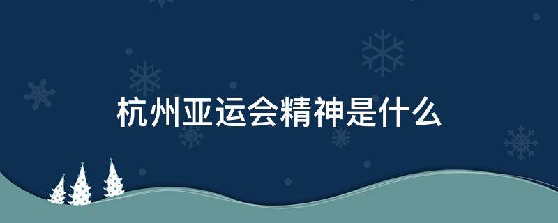 杭州亚运会精神是什么（杭州亚运会精神是什么 英文）