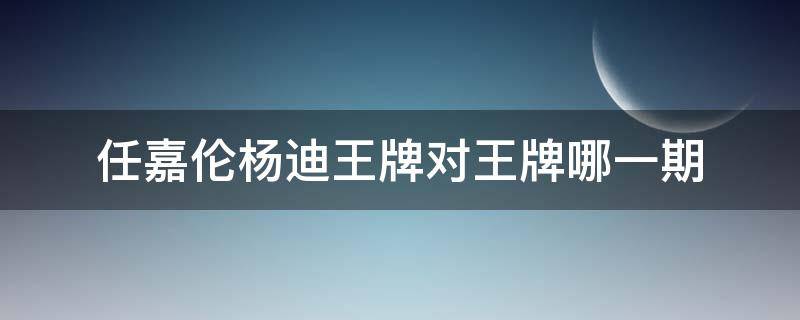 任嘉伦杨迪王牌对王牌哪一期 王牌对王牌第五季任嘉伦哪一期