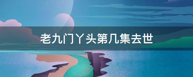 老九门丫头第几集去世 老九门丫头多少集死了