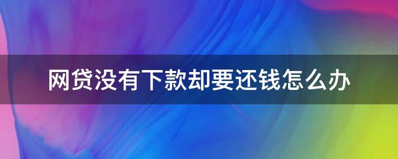 网贷没有下款却要还钱怎么办 网贷钱没下来就要还钱这是怎么回事