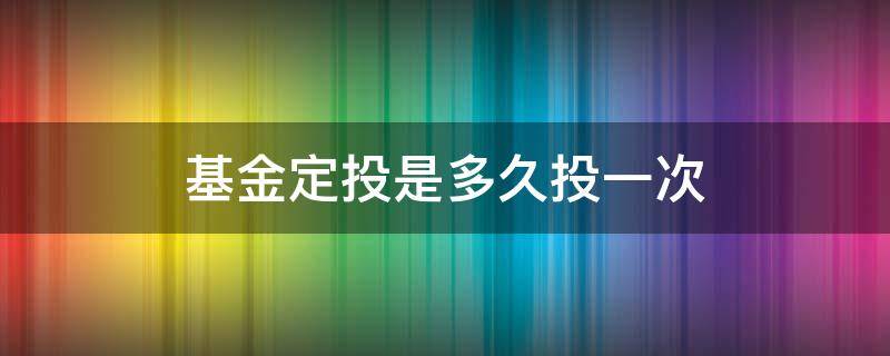 基金定投是多久投一次 基金定投能投多久