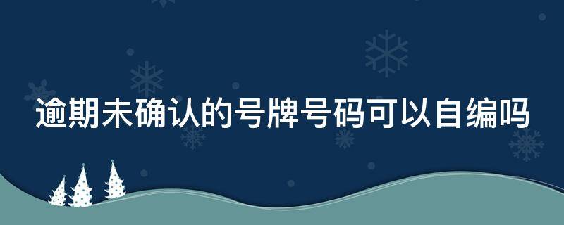 逾期未确认的号牌号码可以自编吗（逾期未确认的号牌可以自选吗）