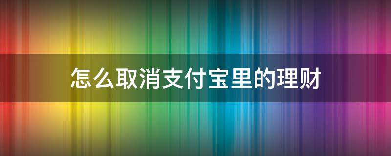 怎么取消支付宝里的理财 支付宝那个理财怎么取消