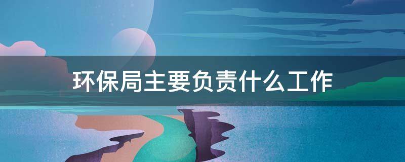 环保局主要负责什么工作 环保局主要负责什么工作国庆期间I厂轮停情况