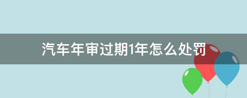 汽车年审过期1年怎么处罚（车辆年审过期一年）