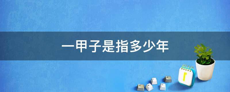 一甲子是指多少年 一甲子是多少年 一甲子是什么意思