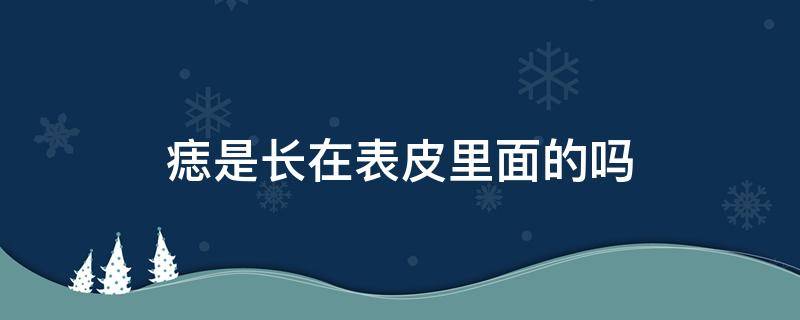 痣是长在表皮里面的吗 痣好像长在皮肤里面