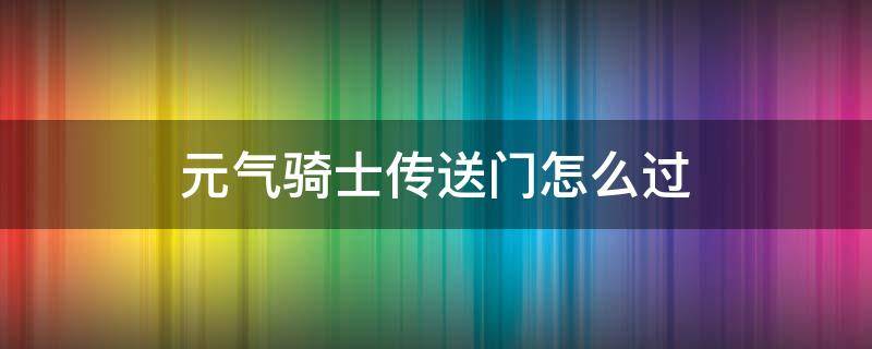 元气骑士传送门怎么过（元气骑士古代传送门怎么过）