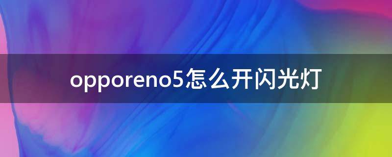 opporeno5怎么开闪光灯 opporeno5相机闪光灯怎么设置