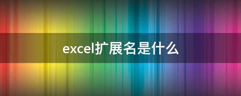 excel扩展名是什么 Excel的扩展名称是什么