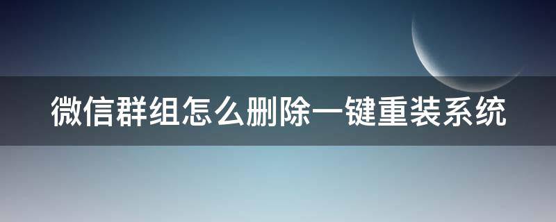 微信群组怎么删除一键重装系统（微信组的群怎么删除）