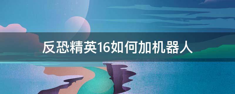 反恐精英1.6如何加机器人 反恐精英1.6添加人机