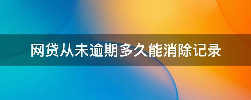 网贷从未逾期多久能消除记录 网贷记录没逾期多久能消除