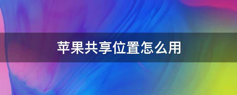 苹果共享位置怎么用 苹果共享位置怎么用导航找