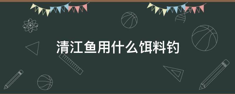 清江鱼用什么饵料钓（清江鱼用什么鱼饵钓）