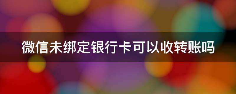 微信未绑定银行卡可以收转账吗 微信未绑定银行卡可以收到转账吗