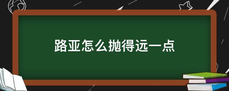 路亚怎么抛得远一点（路亚用什么线抛得远）