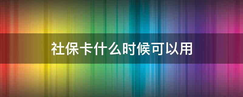 社保卡什么时候可以用 刚刚办的社保卡什么时候可以用