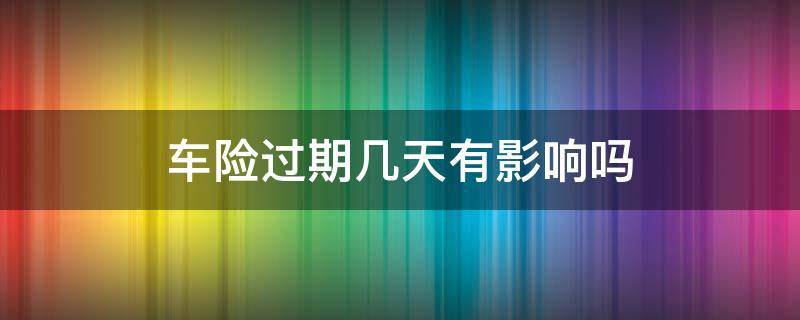 车险过期几天有影响吗（车险过期几个月了会怎样）