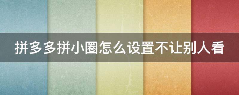 拼多多拼小圈怎么设置不让别人看 拼多多拼小圈怎么设置不让别人看到