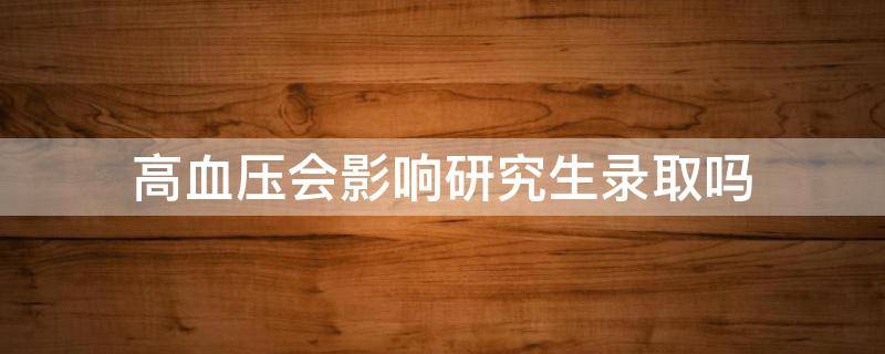 高血压会影响研究生录取吗 血压高对研究生录取有没有影响