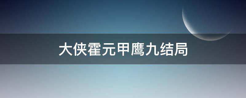 大侠霍元甲鹰九结局（大侠霍元甲鹰九的结局）