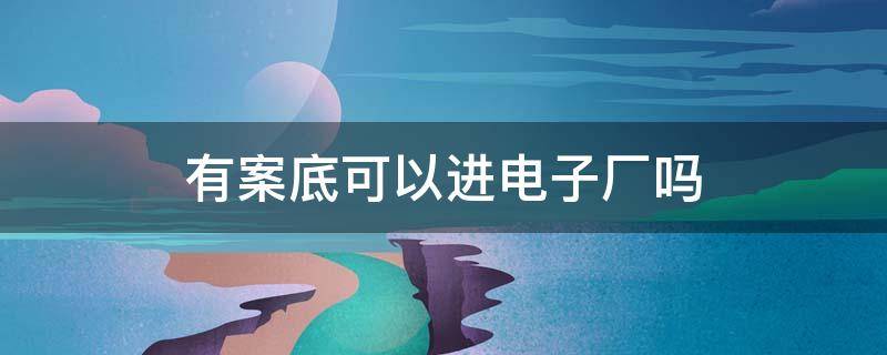 有案底可以进电子厂吗 有案底进电子厂会查出来吗