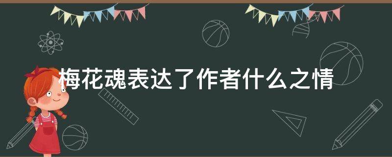 梅花魂表达了作者什么之情（作者以《梅花魂》为题表现了什么?）