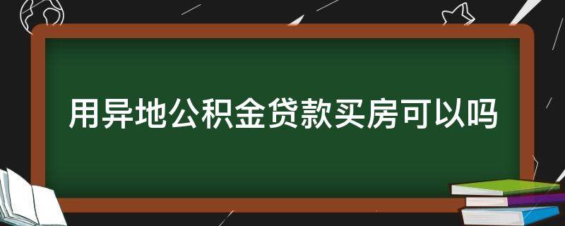 用异地公积金贷款买房可以吗（买房能用异地公积金贷款吗）