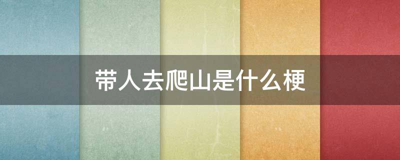 带人去爬山是什么梗（带你爬山是什么梗）