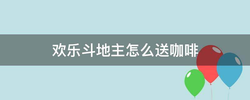 欢乐斗地主怎么送咖啡 欢乐斗地主怎么送咖啡番茄送的很快