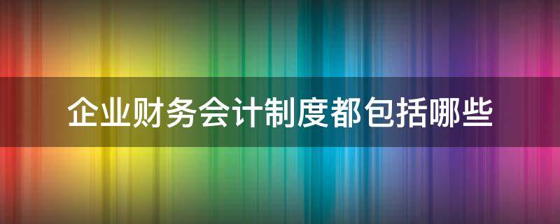 企业财务会计制度都包括哪些 企业内部财务会计制度一般包括