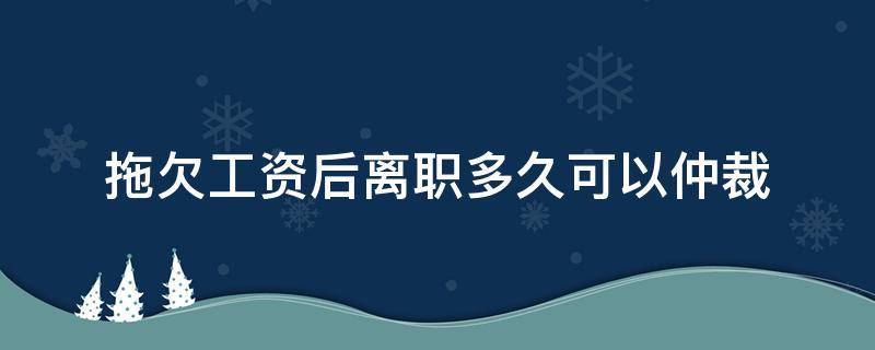 拖欠工资后离职多久可以仲裁（员工离职拖欠工资多久之内劳动仲裁）