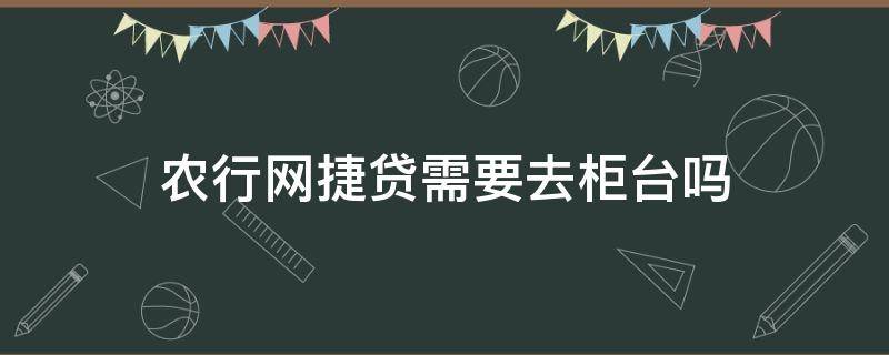 农行网捷贷需要去柜台吗（农行网捷贷能提现吗）