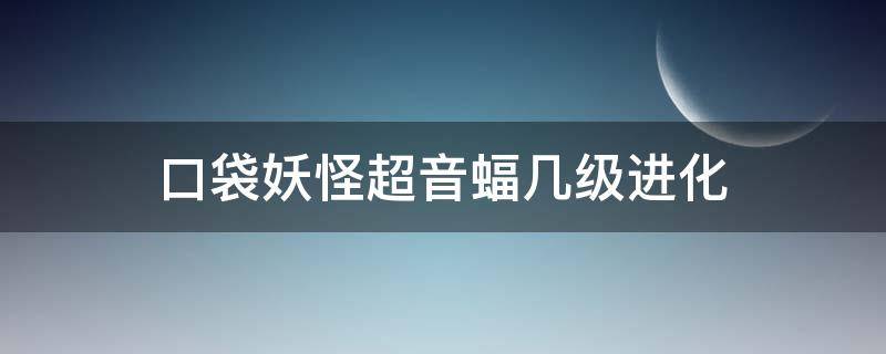 口袋妖怪超音蝠几级进化 精灵宝可梦超音蝠多少级进化