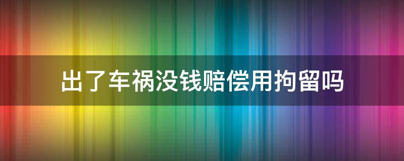 出了车祸没钱赔偿用拘留吗（车祸没钱赔偿会拘留吗）