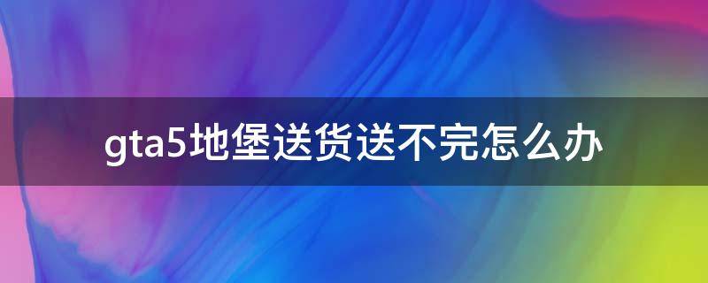 gta5地堡送货送不完怎么办 gta5地堡出货送不完怎么办