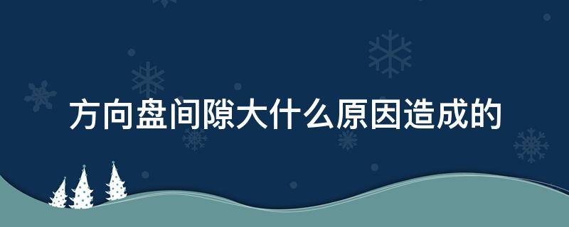 方向盘间隙大什么原因造成的（汽车方向盘间隙大容易出什么问题）