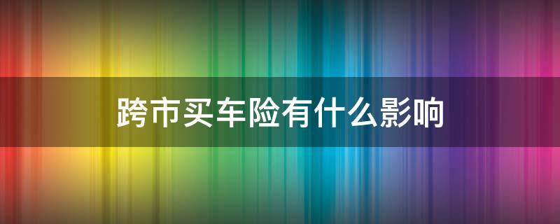 跨市买车险有什么影响 跨市买车保险有什么麻烦