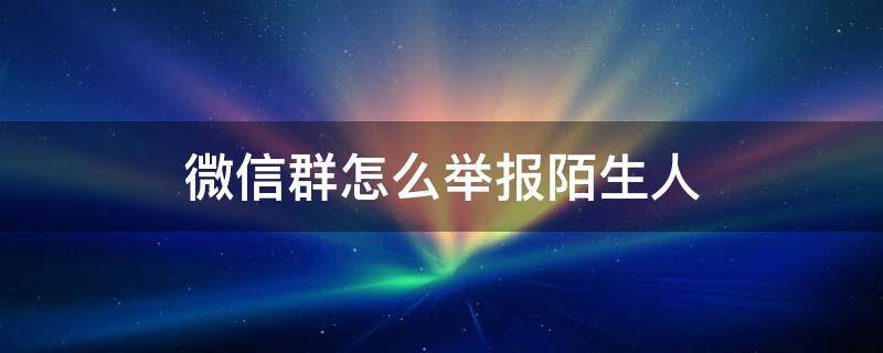 微信群怎么举报陌生人（微信群里怎么举报陌生人）