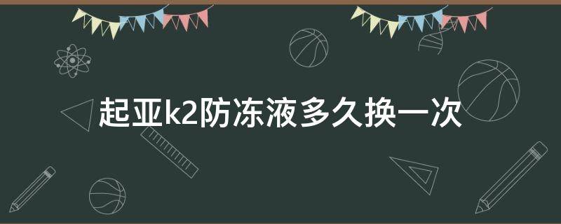 起亚k2防冻液多久换一次（起亚k2换防冻液需要几升）