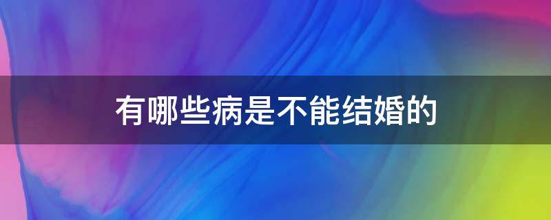 有哪些病是不能结婚的（有哪种病不能结婚）