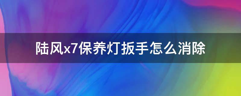 陆风x7保养灯扳手怎么消除（陆风x7怎样消保养灯）