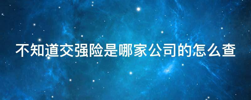 不知道交强险是哪家公司的怎么查（不知道交强险是哪家公司的怎么查保单）