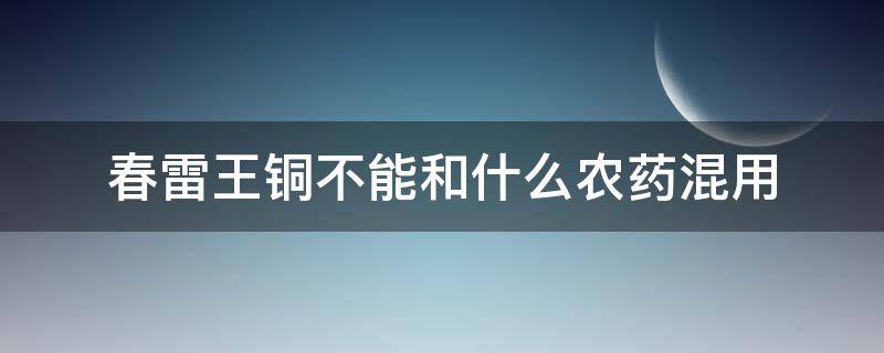 春雷王铜不能和什么农药混用（春雷王铜可以和乳油型的农药混用）