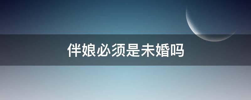 伴娘必须是未婚吗 山东伴娘必须是未婚吗