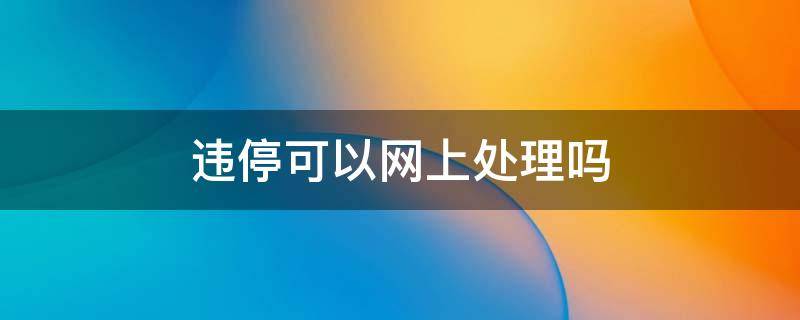 违停可以网上处理吗 违停罚款可以网上处理吗