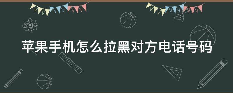 苹果手机怎么拉黑对方电话号码 苹果手机怎么拉黑对方电话号码和短信